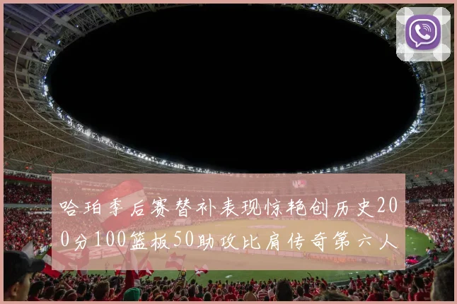 哈珀季后赛替补表现惊艳创历史200分100篮板50助攻比肩传奇第六人