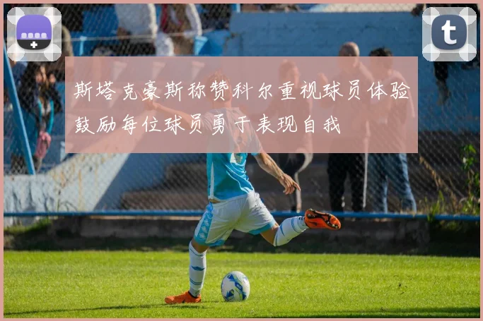 斯塔克豪斯称赞科尔重视球员体验鼓励每位球员勇于表现自我