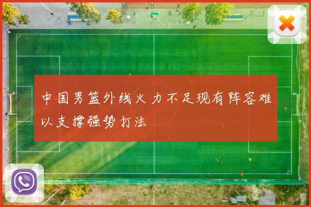 中国男篮外线火力不足现有阵容难以支撑强势打法