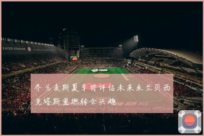 乔戈麦斯夏季将评估未来米兰贝西克塔斯重燃转会兴趣
