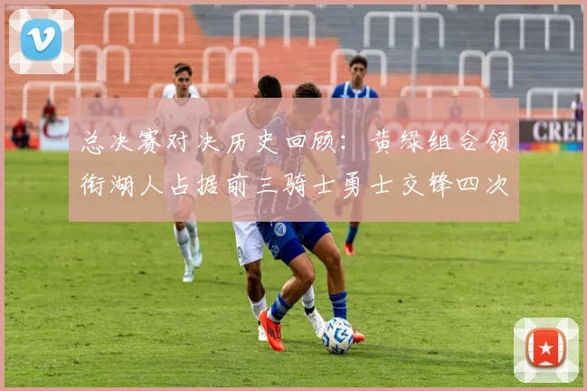 总决赛对决历史回顾：黄绿组合领衔湖人占据前三骑士勇士交锋四次