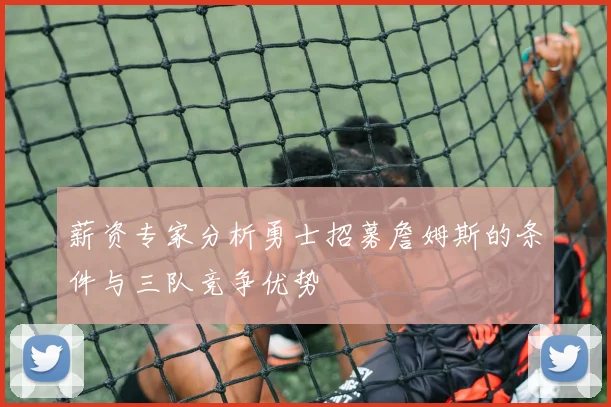 薪资专家分析勇士招募詹姆斯的条件与三队竞争优势