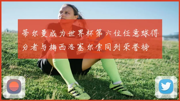 蒂尔曼成为世界杯第六位任意球得分者与梅西洛塞尔索同列荣誉榜