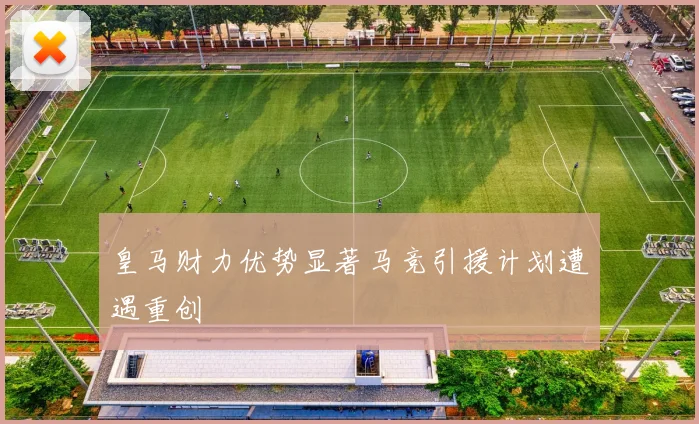 皇马财力优势显著马竞引援计划遭遇重创