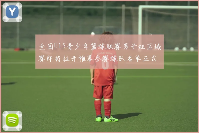 全国U15青少年篮球联赛男子组区域赛即将拉开帷幕参赛球队名单正式公布