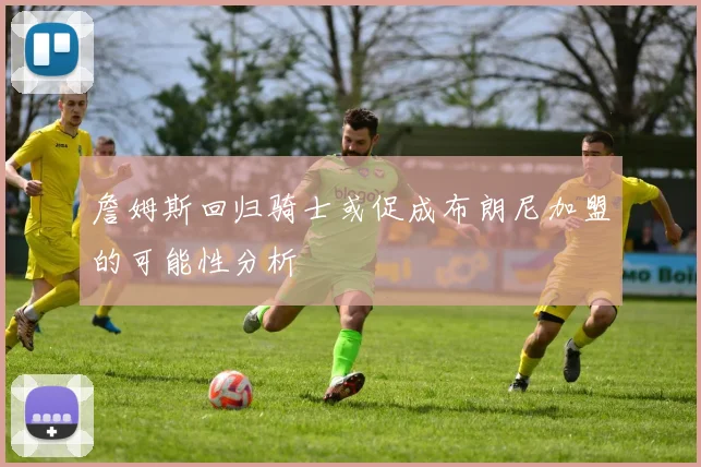 詹姆斯回归骑士或促成布朗尼加盟的可能性分析