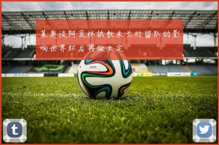 莱奥谈阿莫林执教米兰对留队的影响世界杯后再做决定