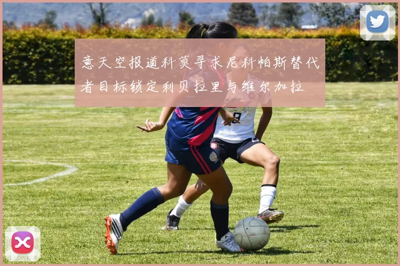 意天空报道科莫寻求尼科帕斯替代者目标锁定利贝拉里与维尔加拉