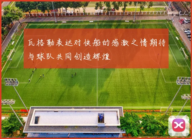 瓦格勒表达对快船的感激之情期待与球队共同创造辉煌