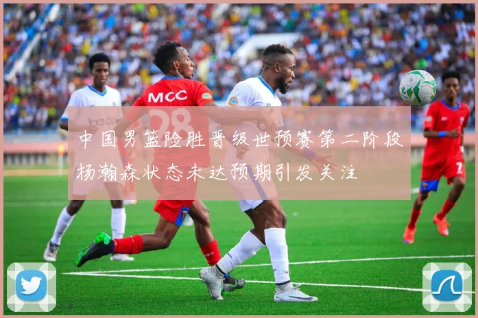 中国男篮险胜晋级世预赛第二阶段杨瀚森状态未达预期引发关注