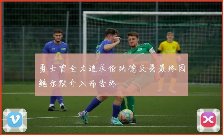 勇士曾全力追求伦纳德交易最终因鲍尔默介入而告终