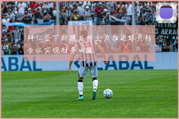 拜仁签下新援后将全力推进球员转会以实现财务回暖
