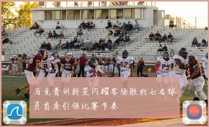 马竞青训新星闪耀客场胜利七名球员首秀引领比赛节奏