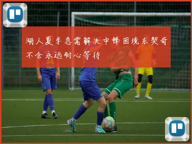 湖人夏季急需解决中锋困境东契奇不会永远耐心等待