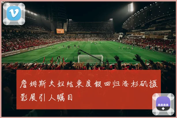 詹姆斯夫妇结束度假回归洛杉矶摄影展引人瞩目