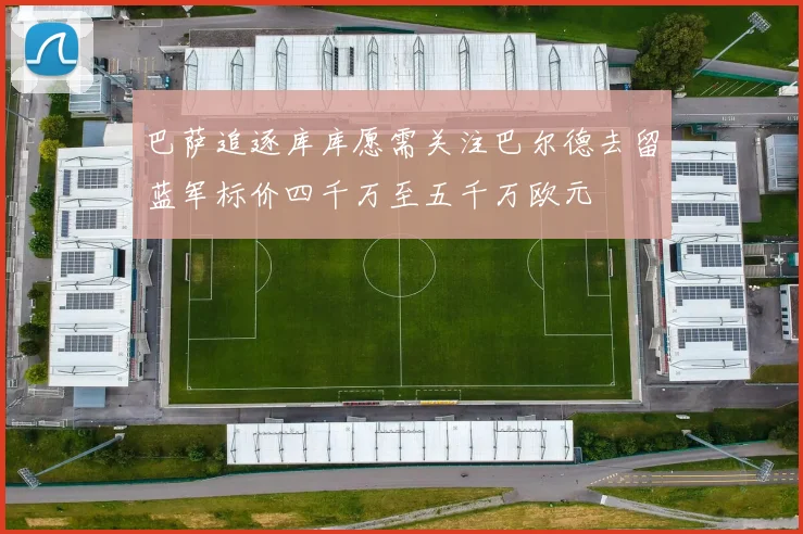 巴萨追逐库库愿需关注巴尔德去留蓝军标价四千万至五千万欧元