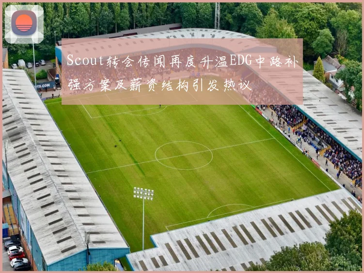Scout转会传闻再度升温EDG中路补强方案及薪资结构引发热议